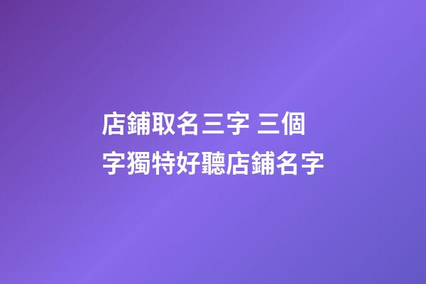 店鋪取名三字 三個字獨特好聽店鋪名字-第1張-店鋪起名-玄機派